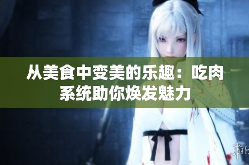 从美食中变美的乐趣：吃肉系统助你焕发魅力