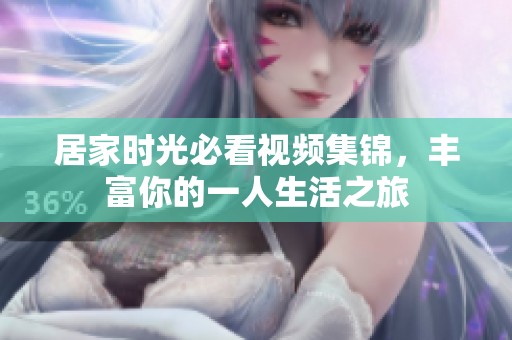 居家时光必看视频集锦，丰富你的一人生活之旅