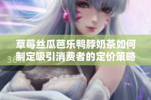 草莓丝瓜芭乐鸭脖奶茶如何制定吸引消费者的定价策略