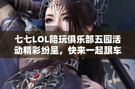 七七LOL陪玩俱乐部五园活动精彩纷呈，快来一起跟车体验游戏乐趣！