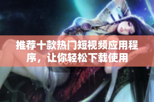 推荐十款热门短视频应用程序，让你轻松下载使用