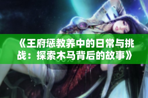《王府惩教养中的日常与挑战：探索木马背后的故事》
