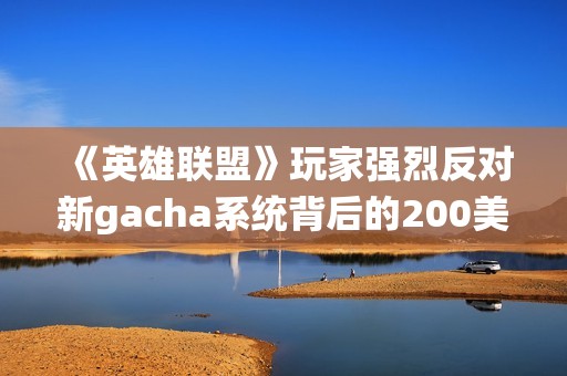 《英雄联盟》玩家强烈反对新gacha系统背后的200美元支付限制