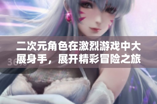 二次元角色在激烈游戏中大展身手，展开精彩冒险之旅
