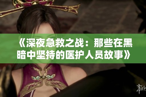 《深夜急救之战：那些在黑暗中坚持的医护人员故事》