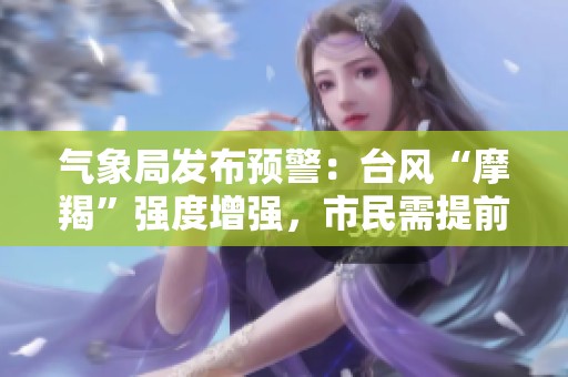 气象局发布预警：台风“摩羯”强度增强，市民需提前防备