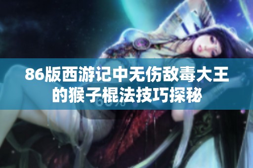 86版西游记中无伤敌毒大王的猴子棍法技巧探秘