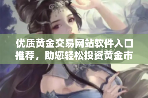优质黄金交易网站软件入口推荐，助您轻松投资黄金市场