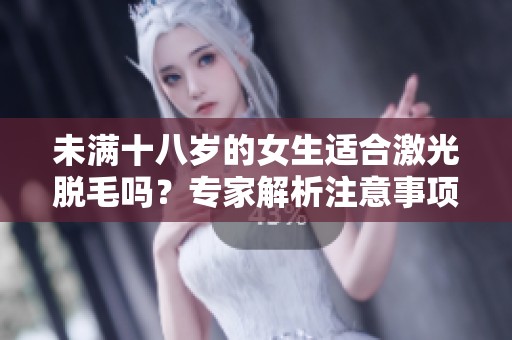 未满十八岁的女生适合激光脱毛吗？专家解析注意事项