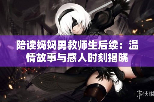 陪读妈妈勇救师生后续：温情故事与感人时刻揭晓
