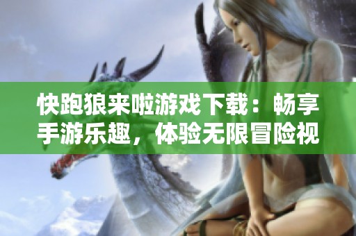 快跑狼来啦游戏下载：畅享手游乐趣，体验无限冒险视听盛宴