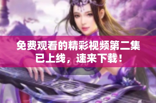 免费观看的精彩视频第二集已上线，速来下载！