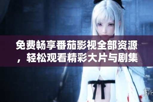 免费畅享番茄影视全部资源，轻松观看精彩大片与剧集
