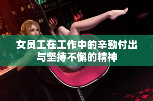 女员工在工作中的辛勤付出与坚持不懈的精神