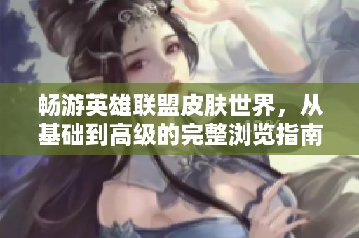 畅游英雄联盟皮肤世界，从基础到高级的完整浏览指南