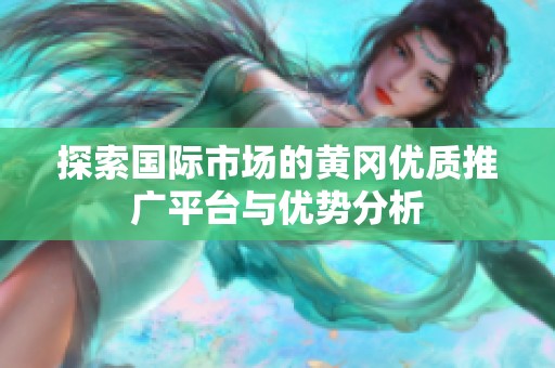 探索国际市场的黄冈优质推广平台与优势分析