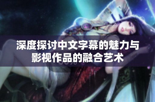 深度探讨中文字幕的魅力与影视作品的融合艺术