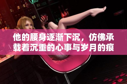 他的腰身逐渐下沉，仿佛承载着沉重的心事与岁月的痕迹