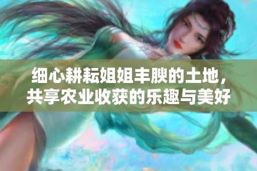 细心耕耘姐姐丰腴的土地，共享农业收获的乐趣与美好