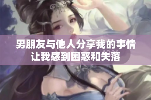 男朋友与他人分享我的事情让我感到困惑和失落