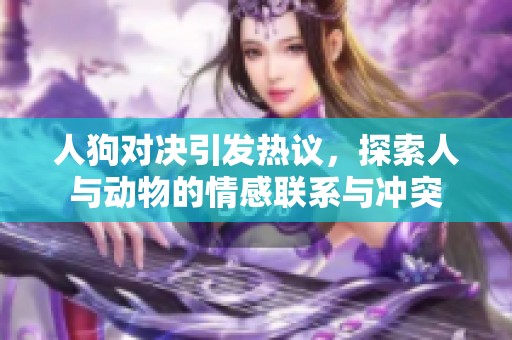 人狗对决引发热议，探索人与动物的情感联系与冲突