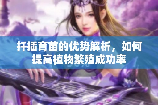 扦插育苗的优势解析，如何提高植物繁殖成功率