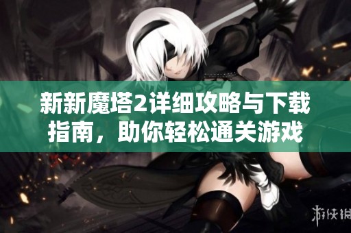 新新魔塔2详细攻略与下载指南，助你轻松通关游戏