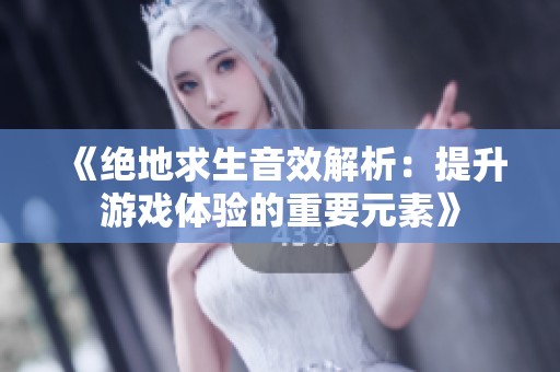 《绝地求生音效解析：提升游戏体验的重要元素》