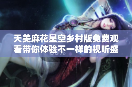 天美麻花星空乡村版免费观看带你体验不一样的视听盛宴
