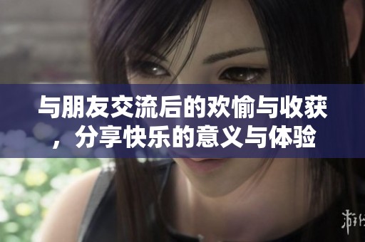 与朋友交流后的欢愉与收获，分享快乐的意义与体验