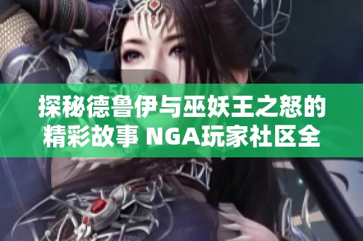 探秘德鲁伊与巫妖王之怒的精彩故事 NGA玩家社区全新分享