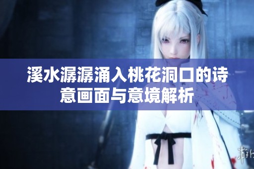 溪水潺潺涌入桃花洞口的诗意画面与意境解析