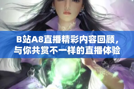 B站A8直播精彩内容回顾，与你共赏不一样的直播体验