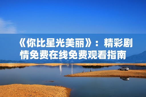 《你比星光美丽》：精彩剧情免费在线免费观看指南