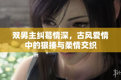 双男主纠葛情深，古风爱情中的狠揍与柔情交织