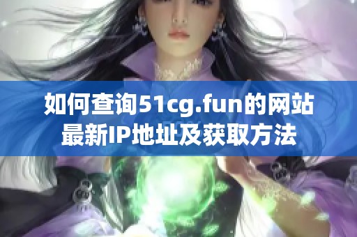如何查询51cg.fun的网站最新IP地址及获取方法
