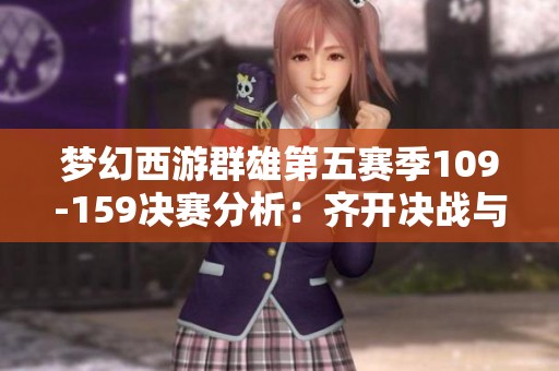 梦幻西游群雄第五赛季109-159决赛分析：齐开决战与无尽火域的激烈碰撞