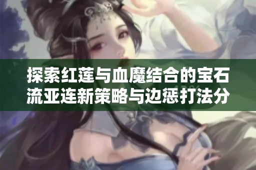 探索红莲与血魔结合的宝石流亚连新策略与边惩打法分析