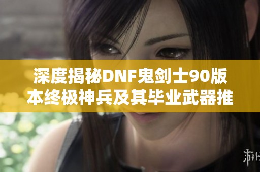 深度揭秘DNF鬼剑士90版本终极神兵及其毕业武器推荐