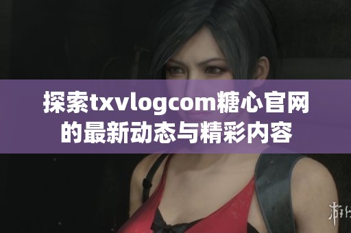 探索txvlogcom糖心官网的最新动态与精彩内容