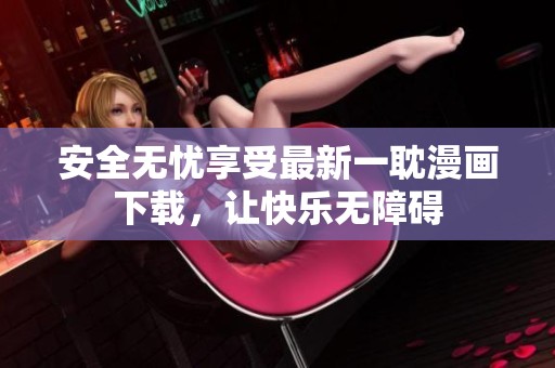 安全无忧享受最新一耽漫画下载，让快乐无障碍