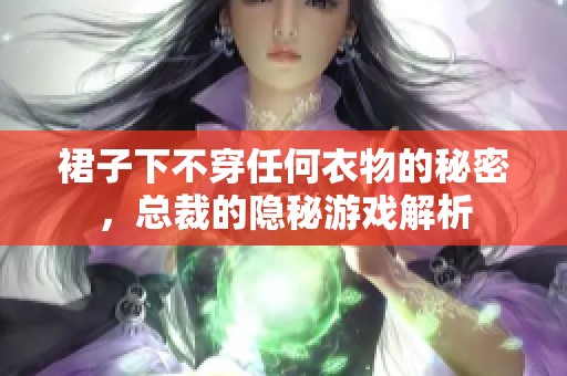 裙子下不穿任何衣物的秘密，总裁的隐秘游戏解析