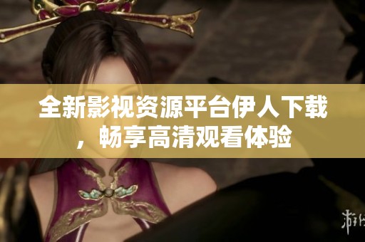 全新影视资源平台伊人下载，畅享高清观看体验