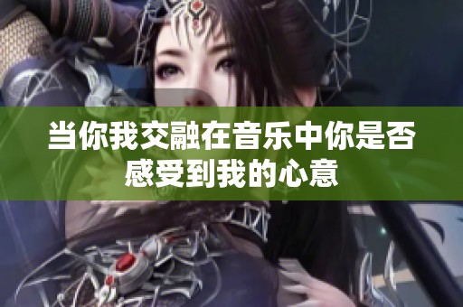 当你我交融在音乐中你是否感受到我的心意