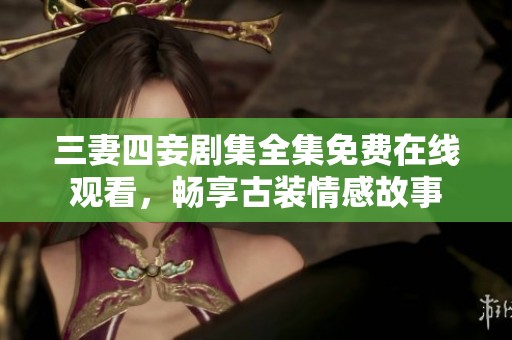 三妻四妾剧集全集免费在线观看，畅享古装情感故事