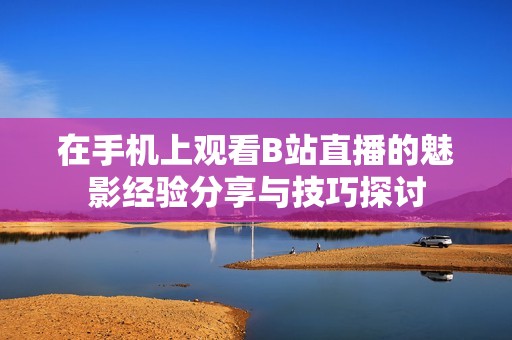 在手机上观看B站直播的魅影经验分享与技巧探讨