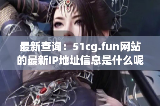 最新查询：51cg.fun网站的最新IP地址信息是什么呢