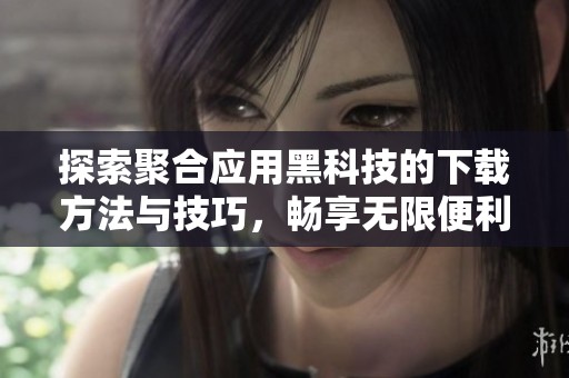 探索聚合应用黑科技的下载方法与技巧，畅享无限便利