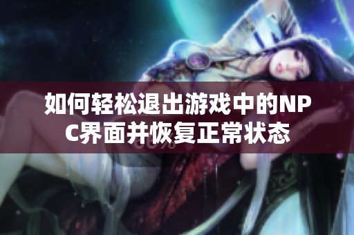 如何轻松退出游戏中的NPC界面并恢复正常状态