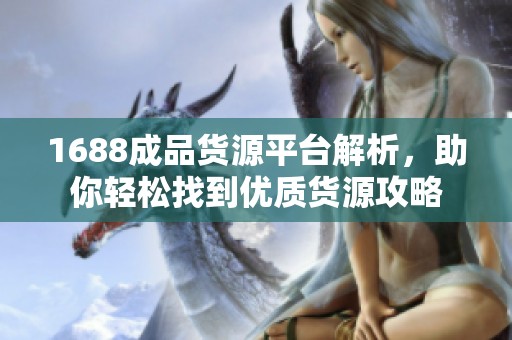 1688成品货源平台解析，助你轻松找到优质货源攻略